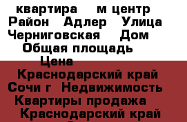 квартира 34 м центр  › Район ­ Адлер › Улица ­ Черниговская  › Дом ­ 62 › Общая площадь ­ 34 › Цена ­ 3 800 000 - Краснодарский край, Сочи г. Недвижимость » Квартиры продажа   . Краснодарский край,Сочи г.